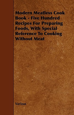 Modern Meatless Cook Book - Five Hundred Recipes for Preparing Foods, with Special Reference to Cooking Without Meat