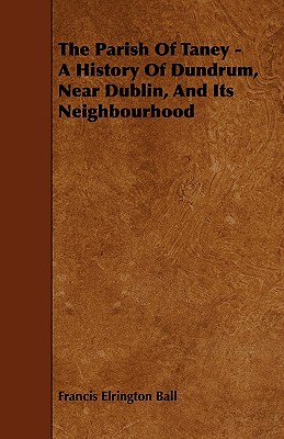 The Parish of Taney - A History of Dundrum, Near Dublin, and Its Neighbourhood