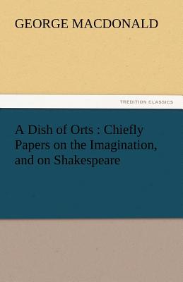 A Dish of Orts: Chiefly Papers on the Imagination, and on Shakespeare