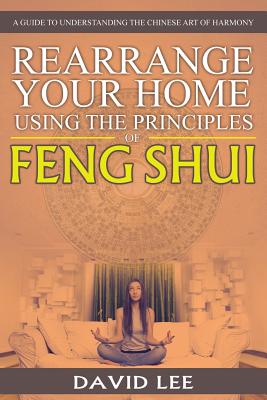 Rearrange Your Home Using the Principles of Feng Shui: A Guide to Understanding the Chinese Art of Harmony