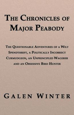 The Chronicles of Major Peabody: The Questionable Adventures of a Wily Spendthrift, a Politically Incorrect Curmudgeon, an Unprincipled Wagerer and an