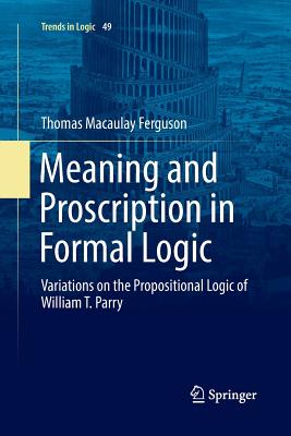 Meaning and Proscription in Formal Logic : Variations on the Propositional Logic of William T. Parry