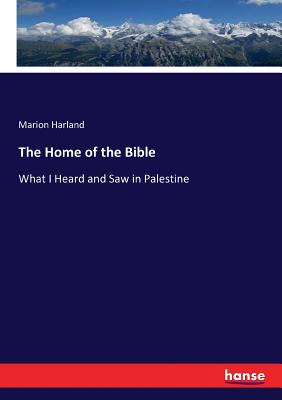 The Home of the Bible:What I Heard and Saw in Palestine