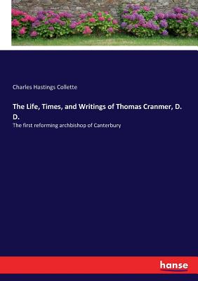 The Life, Times, and Writings of Thomas Cranmer, D. D.:The first reforming archbishop of Canterbury