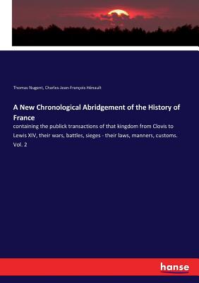 A New Chronological Abridgement of the History of France:containing the publick transactions of that kingdom from Clovis to Lewis XIV, their wars, bat