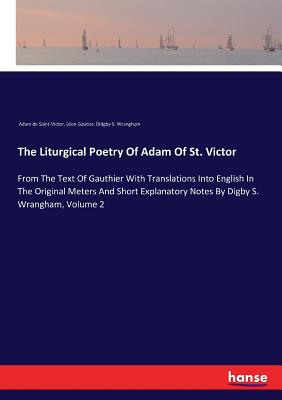 The Liturgical Poetry Of Adam Of St. Victor:From The Text Of Gauthier With Translations Into English In The Original Meters And Short Explanatory Note