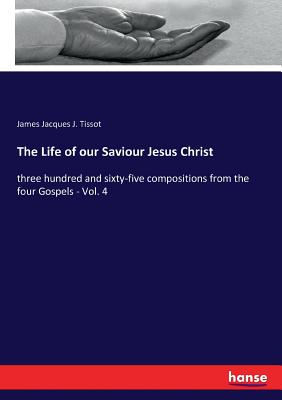 The Life of our Saviour Jesus Christ:three hundred and sixty-five compositions from the four Gospels - Vol. 4