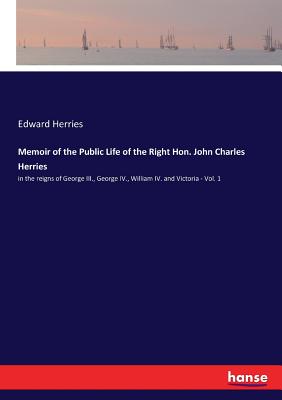 Memoir of the Public Life of the Right Hon. John Charles Herries:in the reigns of George III., George IV., William IV. and Victoria - Vol. 1