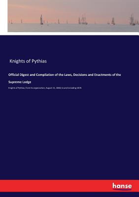 Official Digest and Compilation of the Laws, Decisions and Enactments of the Supreme Lodge:Knights of Pythias, from its organization, August 11, 1868,