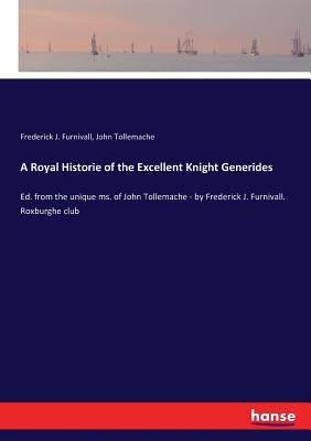 A Royal Historie of the Excellent Knight Generides:Ed. from the unique ms. of John Tollemache - by Frederick J. Furnivall. Roxburghe club