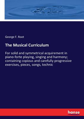 غلاف كتاب The Musical Curriculum :For solid and symmetrical acquirement in piano-forte playing, singing and harmony; containing copious and carefully progressiv