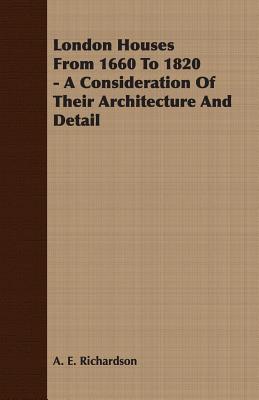 London Houses From 1660 To 1820 - A Consideration Of Their Architecture And Detail