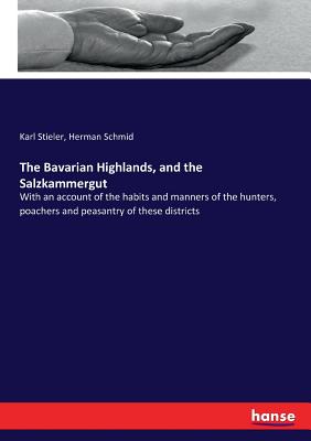 The Bavarian Highlands, and the Salzkammergut :With an account of the habits and manners of the hunters, poachers and peasantry of these districts
