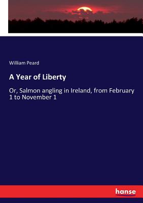 A Year of Liberty:Or, Salmon angling in Ireland, from February 1 to November 1