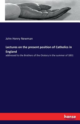 Lectures on the present position of Catholics in England:addressed to the Brothers of the Oratory in the summer of 1851