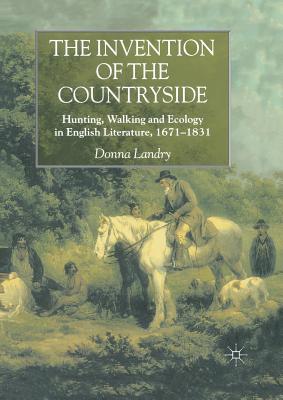 The Invention of the Countryside : Hunting, Walking and Ecology in English Literature, 1671-1831