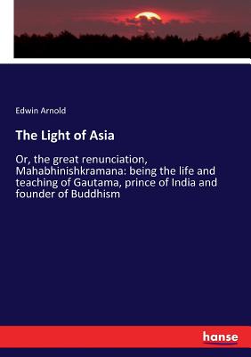The Light of Asia :Or, the great renunciation, Mahabhinishkramana: being the life and teaching of Gautama, prince of India and founder of Buddhism