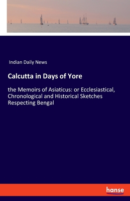 Calcutta in Days of Yore:the Memoirs of Asiaticus: or Ecclesiastical, Chronological and Historical Sketches Respecting Bengal