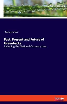 غلاف كتاب Past, Present and Future of Greenbacks:Including the National Currency Law