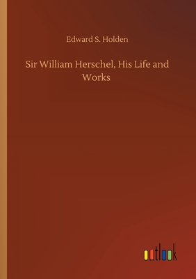 Sir William Herschel, His Life and Works