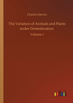 The Variation of Animals and Plants under Domestication :Volume 1