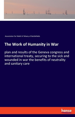 The Work of Humanity in War:plan and results of the Geneva congress and international treaty, securing to the sick and wounded in war the benefits of