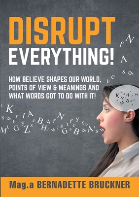 Disrupt everything!:How beLIEve shapes our world, points of view & meanings and what words got to do with it!