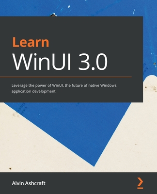 Learn WinUI 3.0: Leverage the power of WinUI, the future of native Windows application development