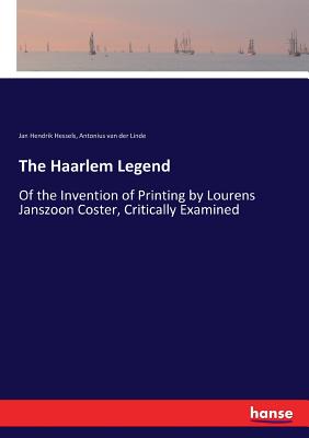 The Haarlem Legend:Of the Invention of Printing by Lourens Janszoon Coster, Critically Examined