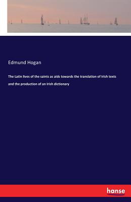 The Latin lives of the saints as aids towards the translation of Irish texts and the production of an Irish dictionary