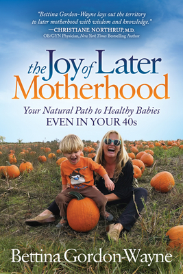 The Joy of Later Motherhood : Your Natural Path to Healthy Babies Even in Your 40’s