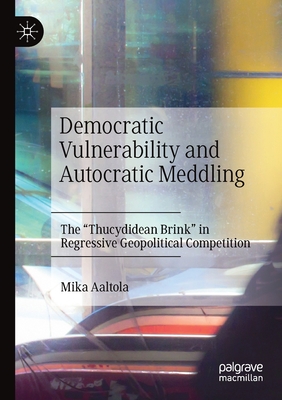 Democratic Vulnerability and Autocratic Meddling : The "Thucydidean Brink" in Regressive Geopolitical Competition