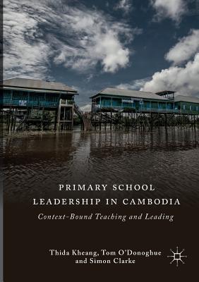 Primary School Leadership in Cambodia : Context-Bound Teaching and Leading