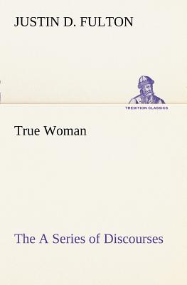 True Woman, The A Series of Discourses