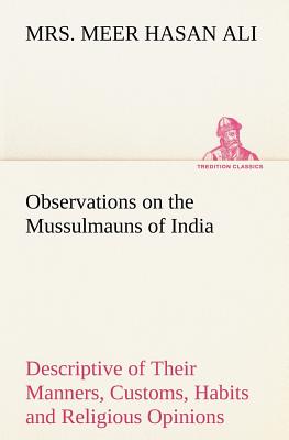 Observations on the Mussulmauns of India Descriptive of Their Manners, Customs, Habits and Religious Opinions Made During a Twelve Years