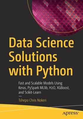 Data Science Solutions with Python : Fast and Scalable Models Using Keras, PySpark MLlib, H2O, XGBoost, and Scikit-Learn