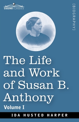 The Life and Work of Susan B. Anthony, Volume I : Including Public Addresses, Her Own Letters and Many From Her Contemporaries, A Story of the Evoluti