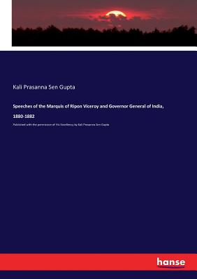 Speeches of the Marquis of Ripon Viceroy and Governor General of India, 1880-1882:Published with the permission of His Excellency by Kali Prasanna Sen