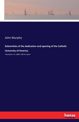 Solemnities of the dedication and opening of the Catholic University of America:November 13, 1889, official report