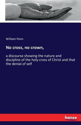 No cross, no crown,  :a discourse showing the nature and discipline of the holy cross of Christ and that the denial of self