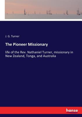 The Pioneer Missionary:life of the Rev. Nathaniel Turner, missionary in New Zealand, Tonga, and Australia