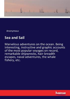 Sea and Sail:Marvelous adventures on the ocean. Being interesting, instructive and graphic accounts of the most popular voyages on record, remarkable