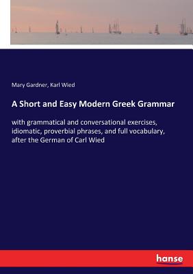 غلاف كتاب A Short and Easy Modern Greek Grammar:with grammatical and conversational exercises, idiomatic, proverbial phrases, and full vocabulary, after the Ger
