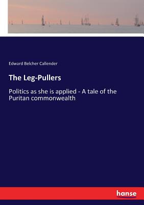 غلاف كتاب The Leg-Pullers:Politics as she is applied - A tale of the Puritan commonwealth