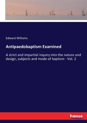 Antipaedobaptism Examined:A strict and impartial inquiry into the nature and design, subjects and mode of baptism - Vol. 2