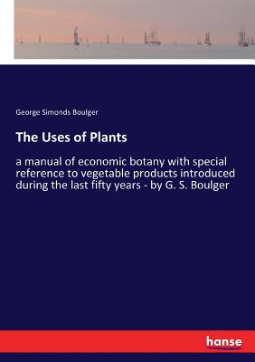 The Uses of Plants:a manual of economic botany with special reference to vegetable products introduced during the last fifty years - by G. S. Boulger