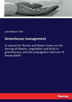 Greenhouse management:A manual for florists and flower lovers on the forcing of flowers, vegetables and fruits in greenhouses, and the propagation and
