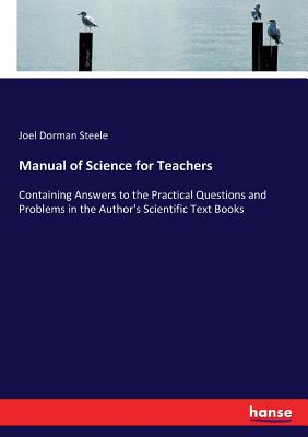 Manual of Science for Teachers :Containing Answers to the Practical Questions and Problems in the Author