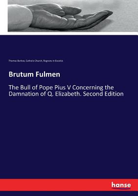 Brutum Fulmen:The Bull of Pope Pius V Concerning the Damnation of Q. Elizabeth. Second Edition