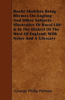 Rustic Sketches Being Rhymes on Angling and Other Subjects - Illustrative of Rural Life & in the Dialect of the West of England; With Notes and a Glos